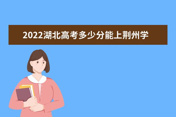 2022湖北高考多少分能上荆州学院_荆州学院在湖北预估分数线 湖北省人民政府关于长江大学工程技术学院转设为的通知