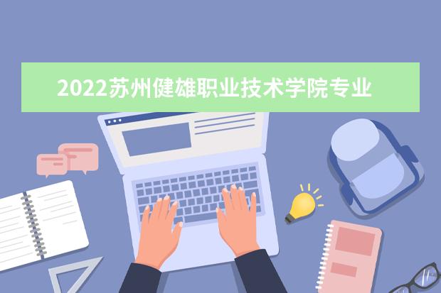 2022苏州健雄职业技术学院专业排名 哪些专业比较好 2021专业排名 哪些专业比较好