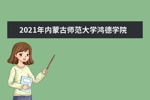 2021年内蒙古师范大学鸿德学院入学考试,入学指南,开学时间及新生转专业